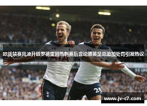 欧战禁赛风波升级罗德里因热刺赛后言论遭英足总追加处罚引发热议