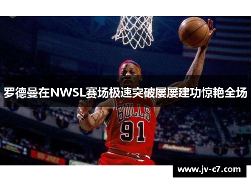 罗德曼在NWSL赛场极速突破屡屡建功惊艳全场 罗德曼在NWSL赛场极速突破屡屡建功惊艳全场