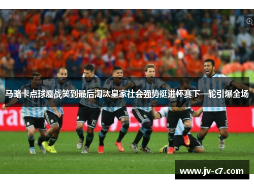 马略卡点球鏖战笑到最后淘汰皇家社会强势挺进杯赛下一轮引爆全场